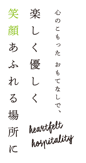 心のこもったおもてなしで、楽しく優しく笑顔あふれる場所に